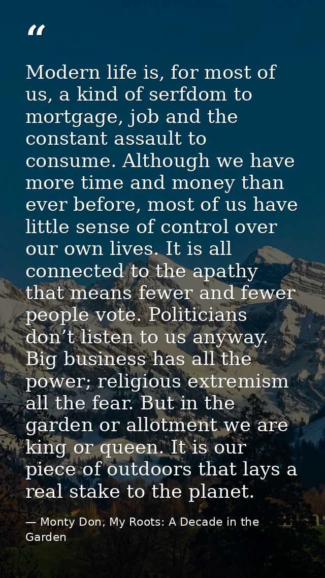 Modern life is, for most of us, a kind of serfdom to mortgage, job and the constant assault to consume. Although we have — Monty Don, My Roots: A Decade in the Garden