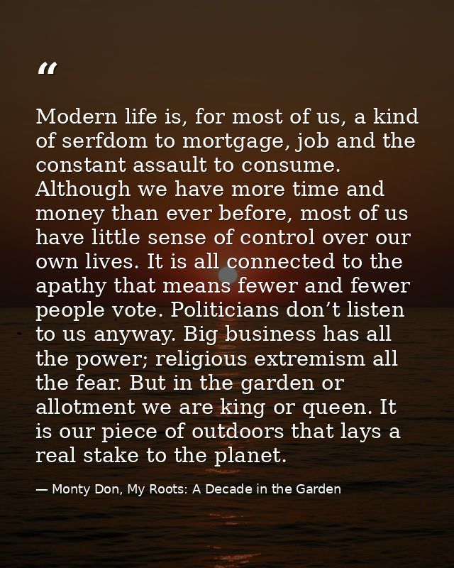 Modern life is, for most of us, a kind of serfdom to mortgage, job and the constant assault to consume. Although we have — Monty Don, My Roots: A Decade in the Garden