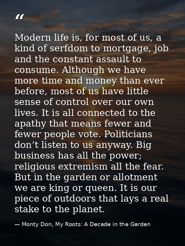 Modern life is, for most of us, a kind of serfdom to mortgage, job and the constant assault to consume. Although we have — Monty Don, My Roots: A Decade in the Garden