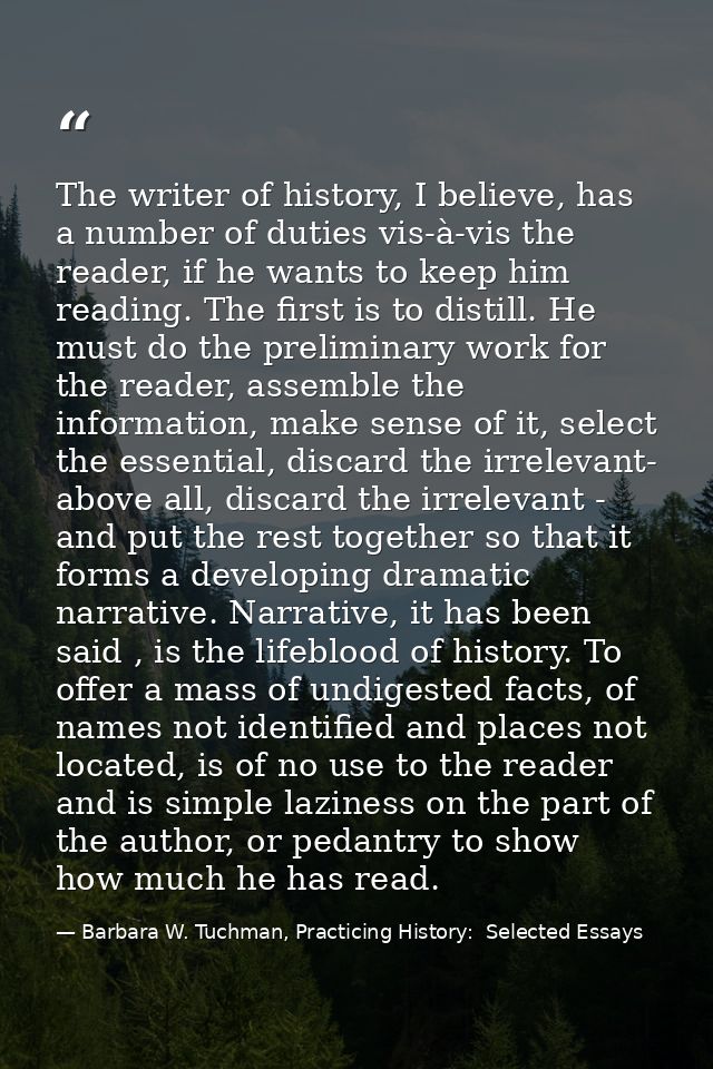 The writer of history, I believe, has a number of duties vis-à-vis the reader, if he wants to keep him reading. The firs — Barbara W. Tuchman, Practicing History:  Selected Essays