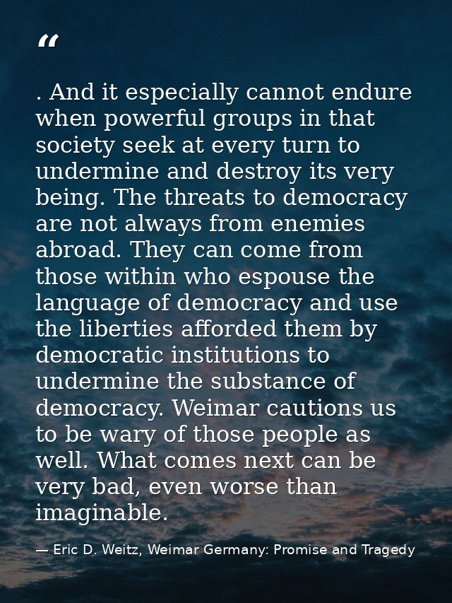 . And it especially cannot endure when powerful groups in that society seek at every turn to undermine and destroy its v — Eric D. Weitz, Weimar Germany: Promise and Tragedy