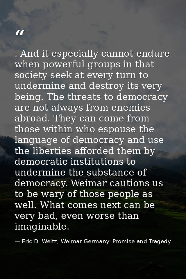 . And it especially cannot endure when powerful groups in that society seek at every turn to undermine and destroy its v — Eric D. Weitz, Weimar Germany: Promise and Tragedy
