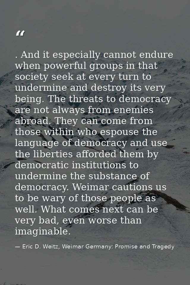 . And it especially cannot endure when powerful groups in that society seek at every turn to undermine and destroy its v — Eric D. Weitz, Weimar Germany: Promise and Tragedy