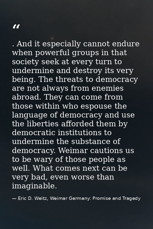 . And it especially cannot endure when powerful groups in that society seek at every turn to undermine and destroy its v — Eric D. Weitz, Weimar Germany: Promise and Tragedy