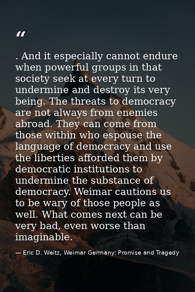 . And it especially cannot endure when powerful groups in that society seek at every turn to undermine and destroy its v — Eric D. Weitz, Weimar Germany: Promise and Tragedy