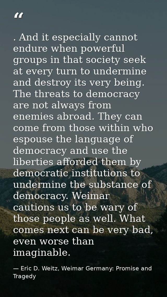 . And it especially cannot endure when powerful groups in that society seek at every turn to undermine and destroy its v — Eric D. Weitz, Weimar Germany: Promise and Tragedy