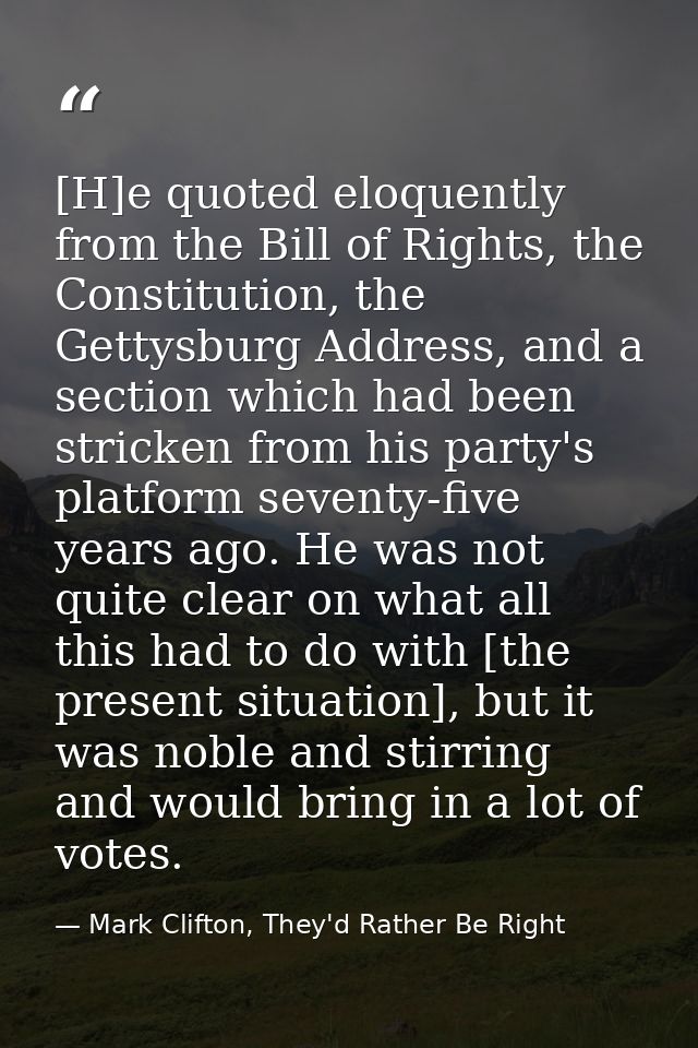 [H]e quoted eloquently from the Bill of Rights, the Constitution, the Gettysburg Address, and a section which had been s — Mark Clifton, They'd Rather Be Right