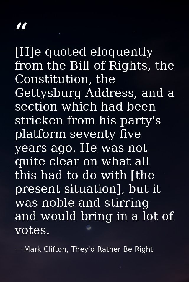 [H]e quoted eloquently from the Bill of Rights, the Constitution, the Gettysburg Address, and a section which had been s — Mark Clifton, They'd Rather Be Right