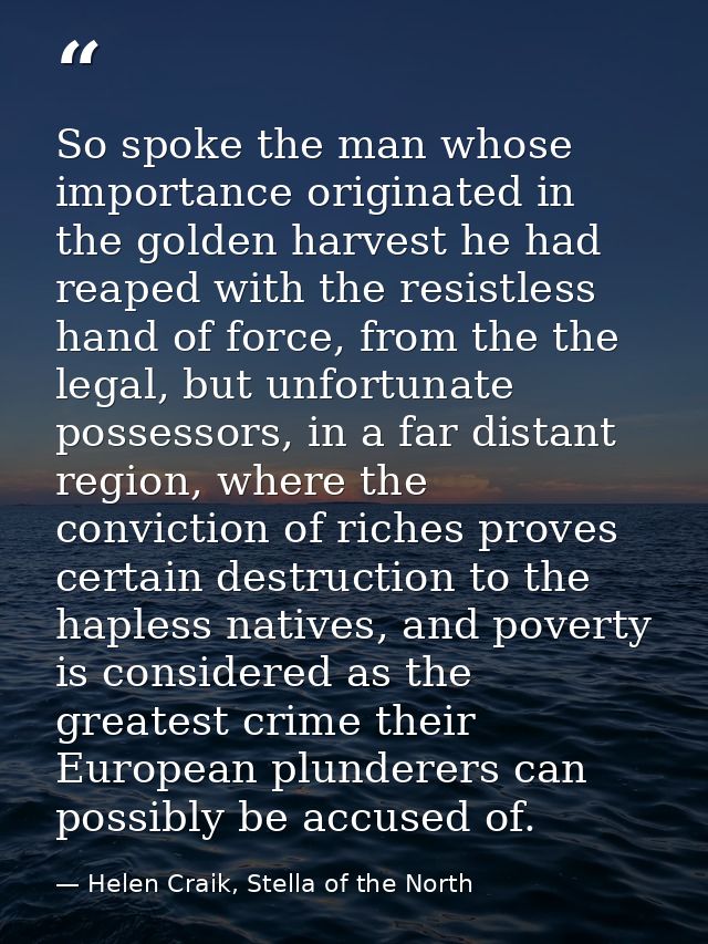 So spoke the man whose importance originated in the golden harvest he had reaped with the resistless hand of force, from — Helen Craik, Stella of the North
