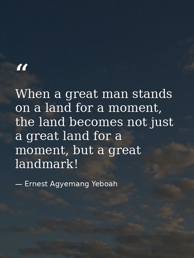 When a great man stands on a land for a moment, the land becomes not just a great land for a moment, but a great landmar — Ernest Agyemang Yeboah