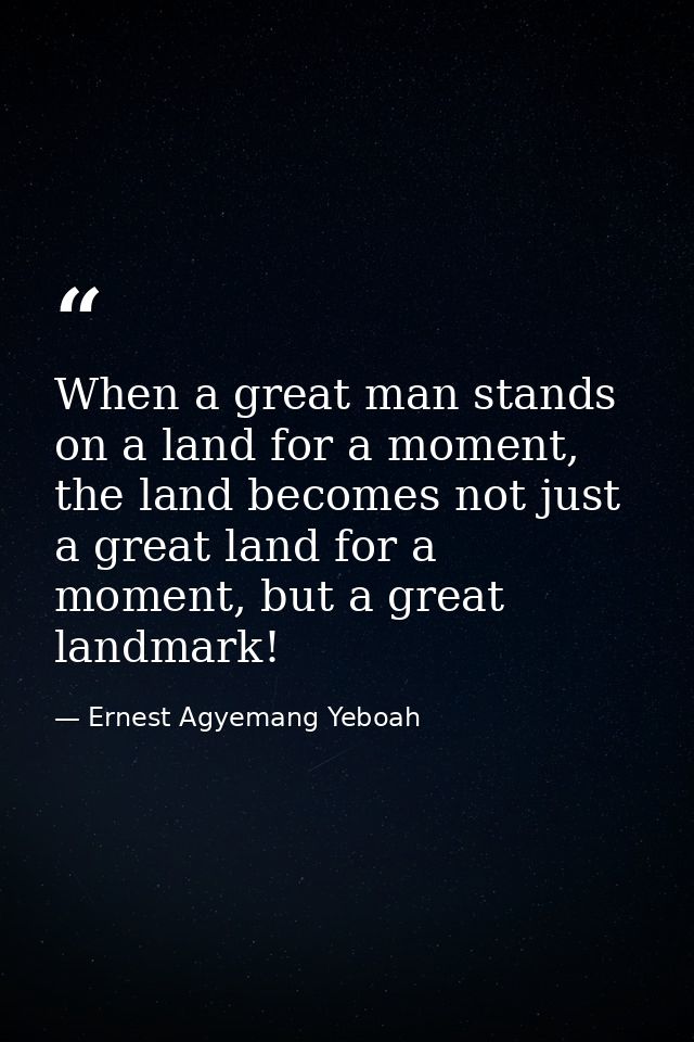 When a great man stands on a land for a moment, the land becomes not just a great land for a moment, but a great landmar — Ernest Agyemang Yeboah