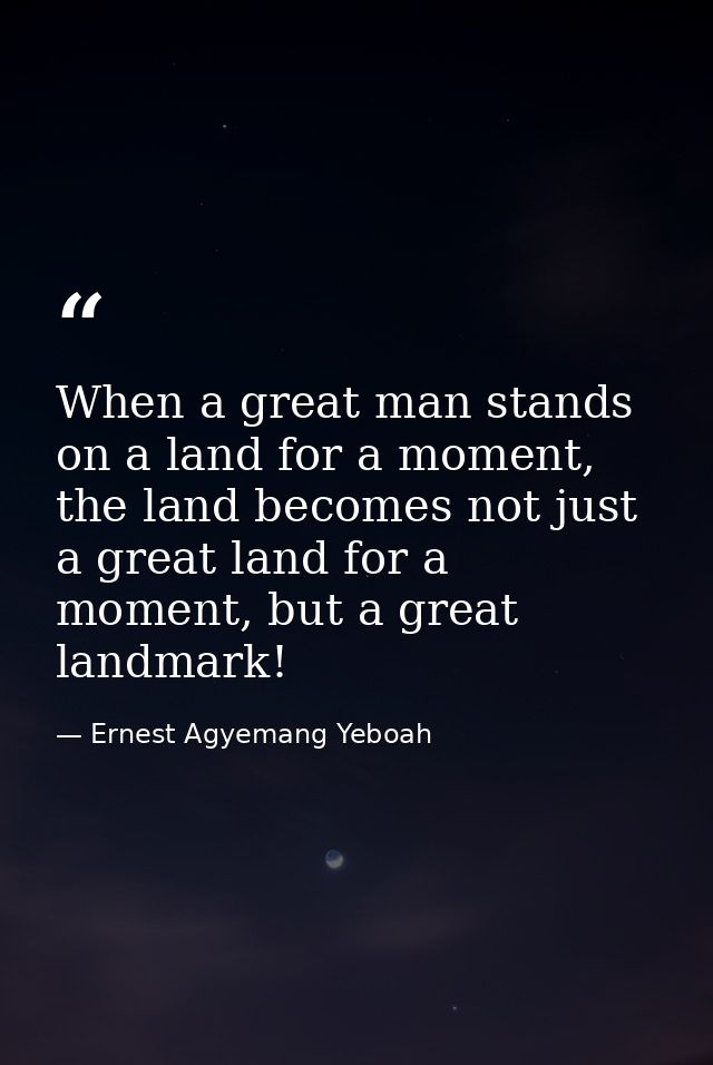 When a great man stands on a land for a moment, the land becomes not just a great land for a moment, but a great landmar — Ernest Agyemang Yeboah