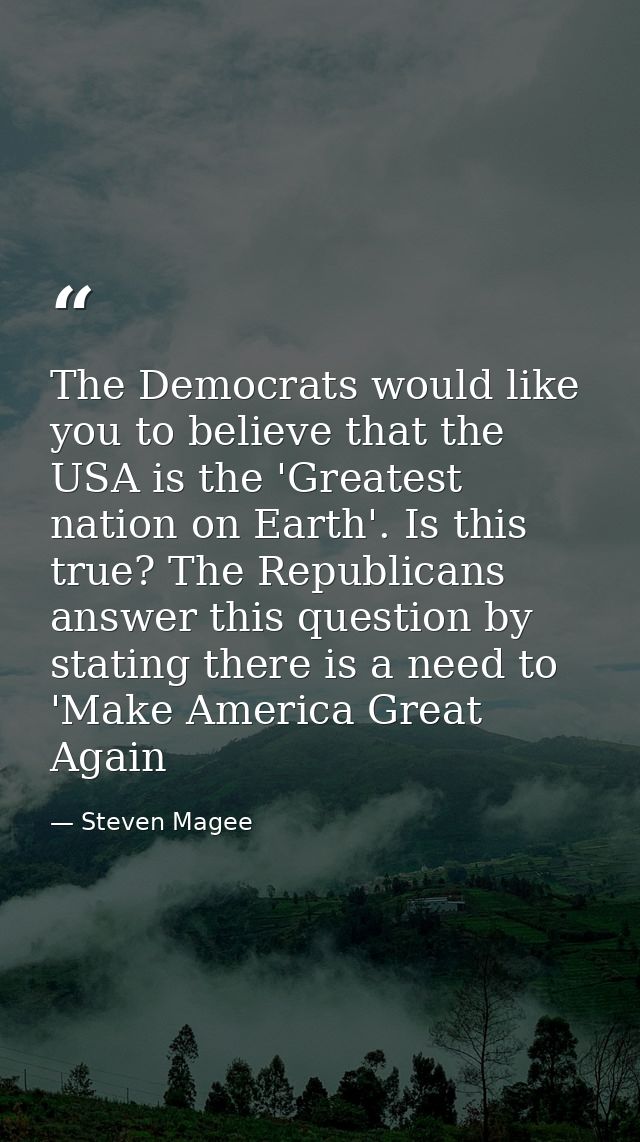 The Democrats would like you to believe that the USA is the 'Greatest nation on Earth'. Is this true? The Republicans an — Steven Magee