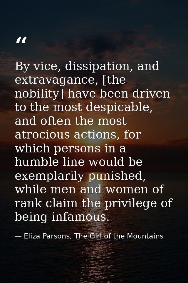 By vice, dissipation, and extravagance, [the nobility] have been driven to the most despicable, and often the most atroc — Eliza Parsons, The Girl of the Mountains