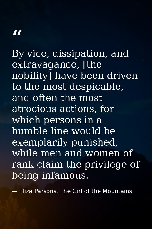 By vice, dissipation, and extravagance, [the nobility] have been driven to the most despicable, and often the most atroc — Eliza Parsons, The Girl of the Mountains