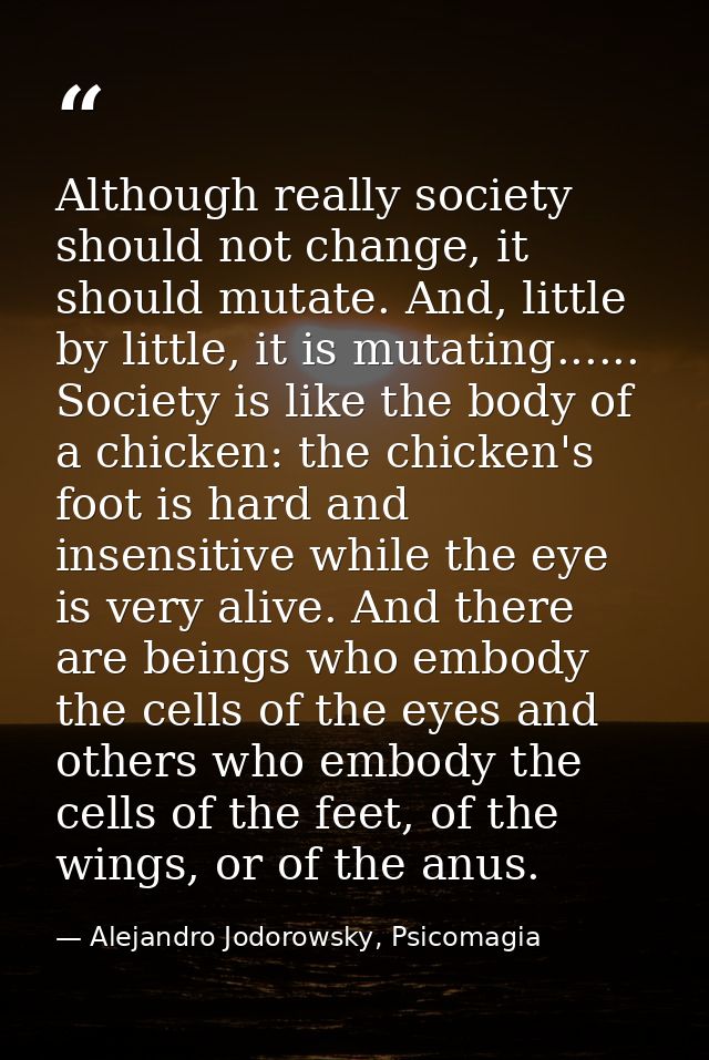 Although really society should not change, it should mutate. And, little by little, it is mutating...... Society is like — Alejandro Jodorowsky, Psicomagia
