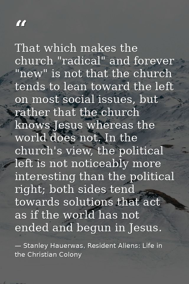 That which makes the church "radical" and forever "new" is not that the church tends to lean toward the left on most soc — Stanley Hauerwas, Resident Aliens: Life in the Christian Colony