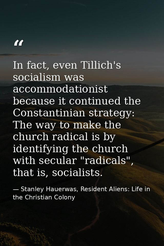 In fact, even Tillich's socialism was accommodationist because it continued the Constantinian strategy: The way to make  — Stanley Hauerwas, Resident Aliens: Life in the Christian Colony