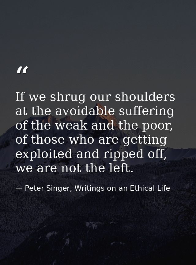 If we shrug our shoulders at the avoidable suffering of the weak and the poor, of those who are getting exploited and ri — Peter Singer, Writings on an Ethical Life