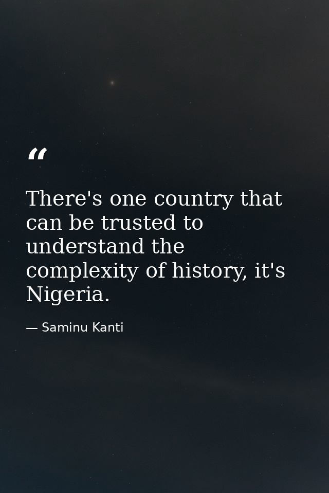 There's one country that can be trusted to understand the complexity of history, it's Nigeria. — Saminu Kanti