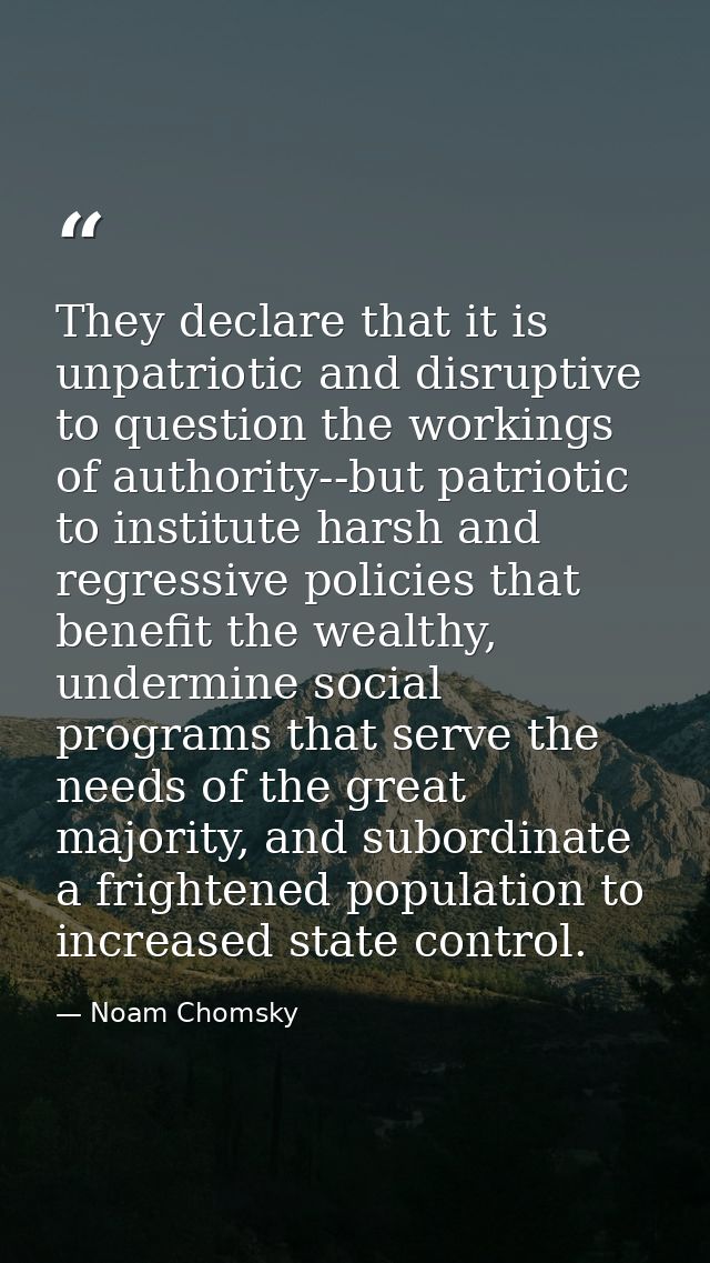 They declare that it is unpatriotic and disruptive to question the workings of authority--but patriotic to institute har — Noam Chomsky