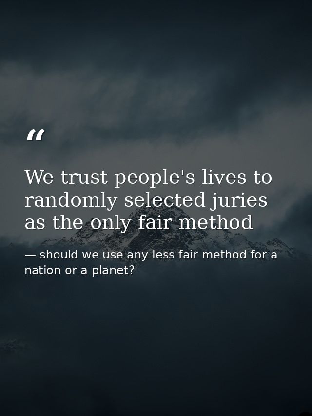 We trust people's lives to randomly selected juries as the only fair method — should we use any less fair method for a nation or a planet?