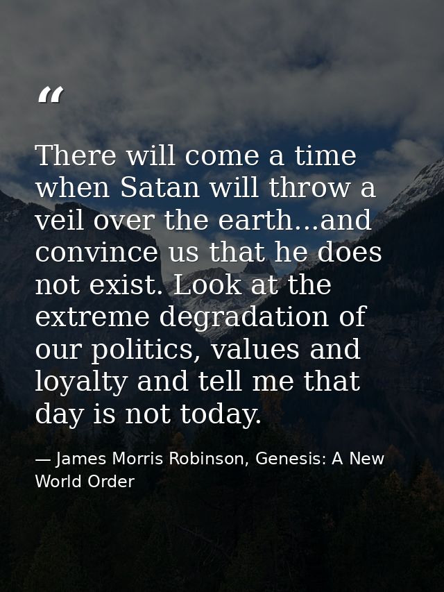 There will come a time when Satan will throw a veil over the earth...and convince us that he does not exist. Look at the — James Morris Robinson, Genesis: A New World Order