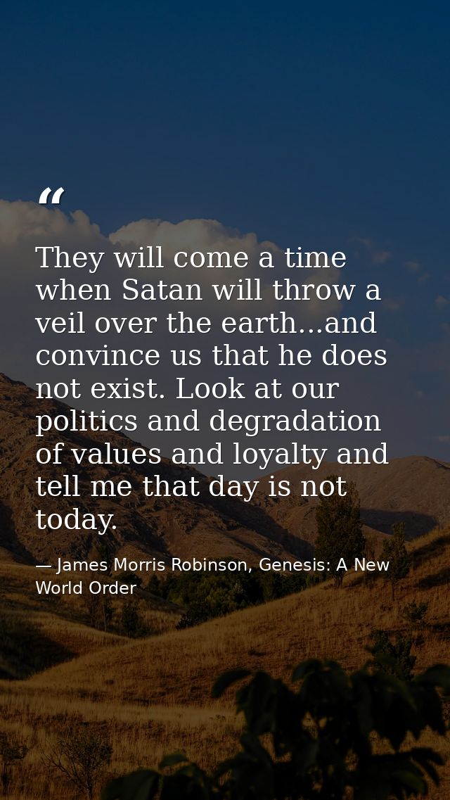 They will come a time when Satan will throw a veil over the earth...and convince us that he does not exist. Look at our  — James Morris Robinson, Genesis: A New World Order