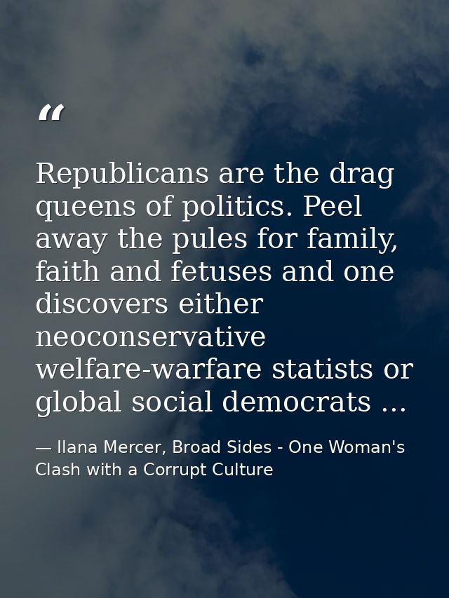 Republicans are the drag queens of politics. Peel away the pules for family, faith and fetuses and one discovers either  — Ilana Mercer, Broad Sides - One Woman's Clash with a Corrupt Culture