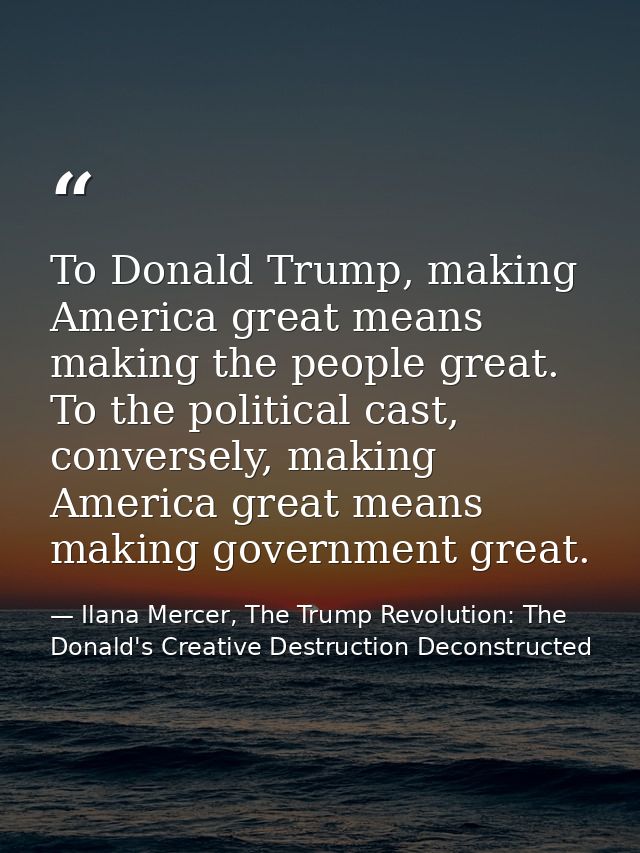 To Donald Trump, making America great means making the people great. To the political cast, conversely, making America g — Ilana Mercer, The Trump Revolution: The Donald's Creative Destruction Deconstructed