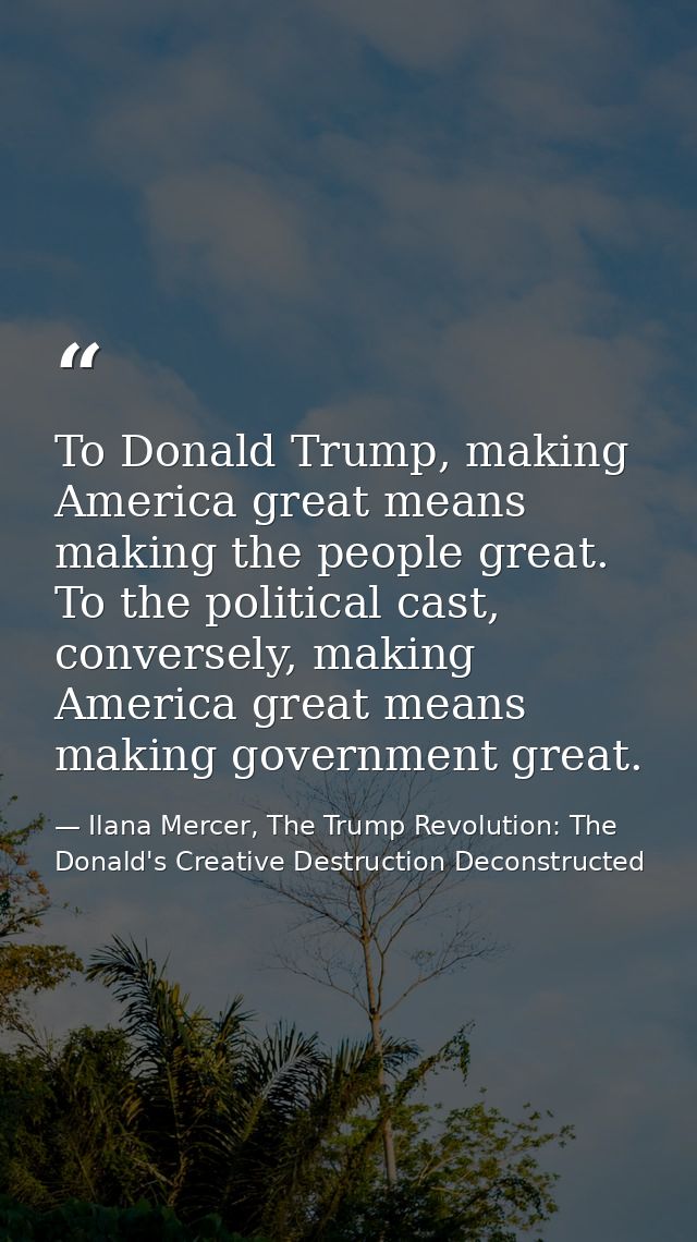 To Donald Trump, making America great means making the people great. To the political cast, conversely, making America g — Ilana Mercer, The Trump Revolution: The Donald's Creative Destruction Deconstructed