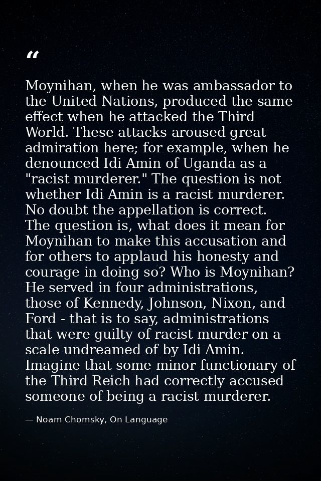 Moynihan, when he was ambassador to the United Nations, produced the same effect when he attacked the Third World. These — Noam Chomsky, On Language