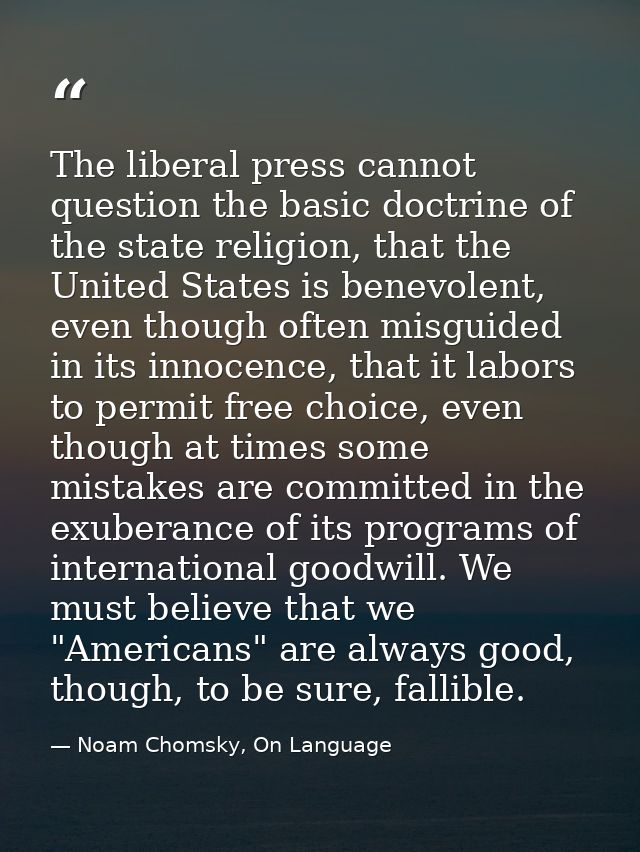 The liberal press cannot question the basic doctrine of the state religion, that the United States is benevolent, even t — Noam Chomsky, On Language