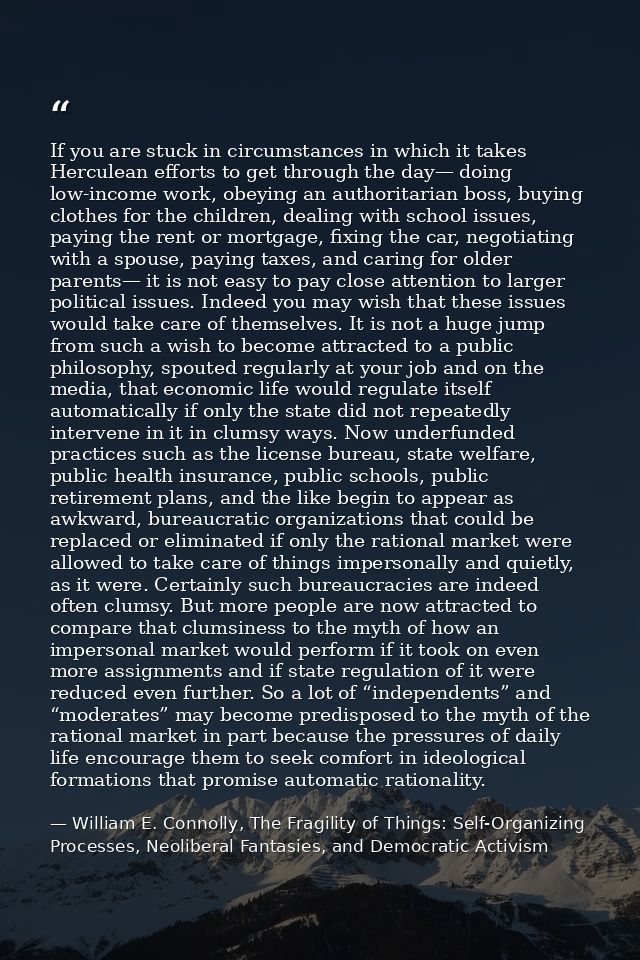 If you are stuck in circumstances in which it takes Herculean efforts to get through the day— doing low-income work, obe — William E. Connolly, The Fragility of Things: Self-Organizing Processes, Neoliberal Fantasies, and Democratic Activism