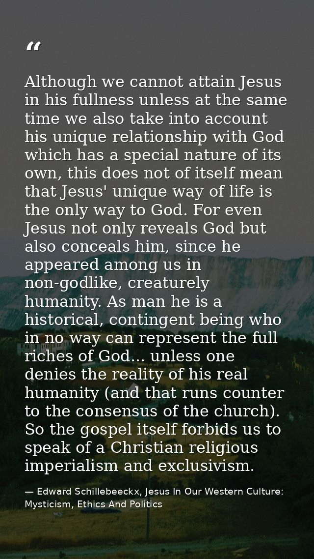 Although we cannot attain Jesus in his fullness unless at the same time we also take into account his unique relationshi — Edward Schillebeeckx, Jesus In Our Western Culture: Mysticism, Ethics And Politics