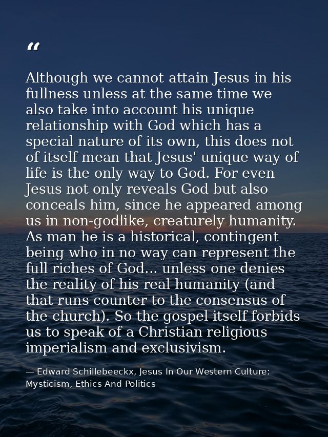Although we cannot attain Jesus in his fullness unless at the same time we also take into account his unique relationshi — Edward Schillebeeckx, Jesus In Our Western Culture: Mysticism, Ethics And Politics