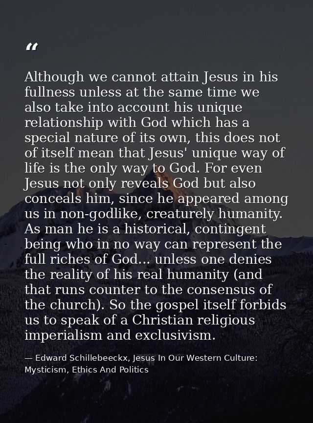 Although we cannot attain Jesus in his fullness unless at the same time we also take into account his unique relationshi — Edward Schillebeeckx, Jesus In Our Western Culture: Mysticism, Ethics And Politics