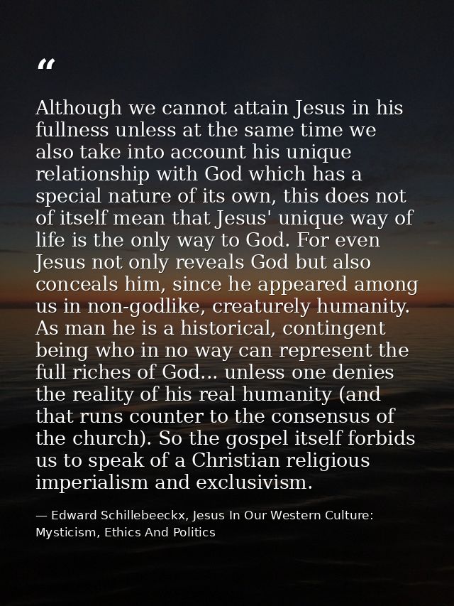 Although we cannot attain Jesus in his fullness unless at the same time we also take into account his unique relationshi — Edward Schillebeeckx, Jesus In Our Western Culture: Mysticism, Ethics And Politics
