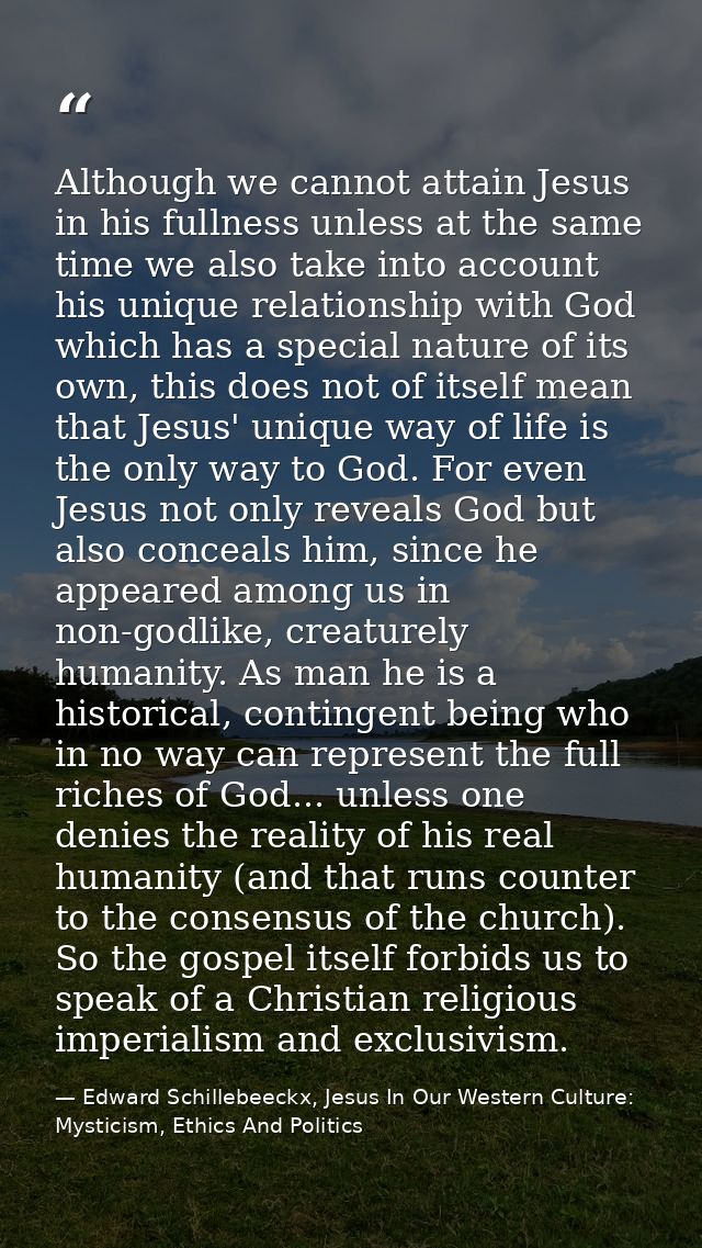 Although we cannot attain Jesus in his fullness unless at the same time we also take into account his unique relationshi — Edward Schillebeeckx, Jesus In Our Western Culture: Mysticism, Ethics And Politics