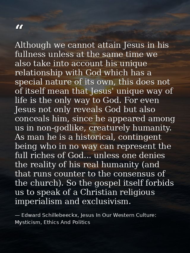 Although we cannot attain Jesus in his fullness unless at the same time we also take into account his unique relationshi — Edward Schillebeeckx, Jesus In Our Western Culture: Mysticism, Ethics And Politics