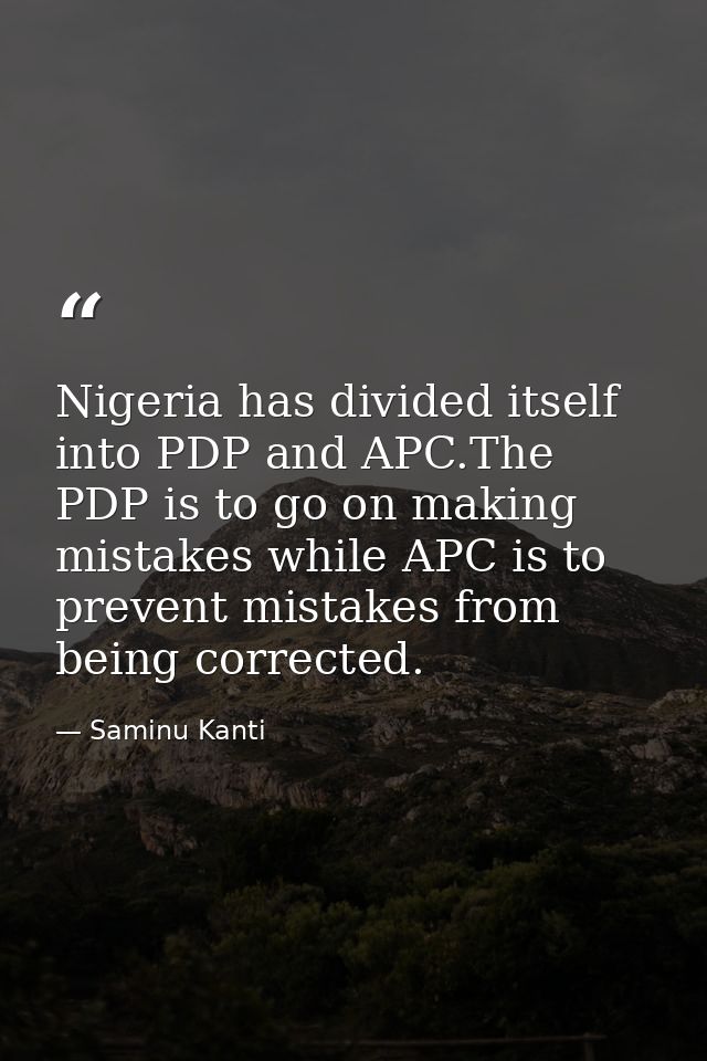 Nigeria has divided itself into PDP and APC.The PDP is to go on making mistakes while APC is to prevent mistakes from be — Saminu Kanti