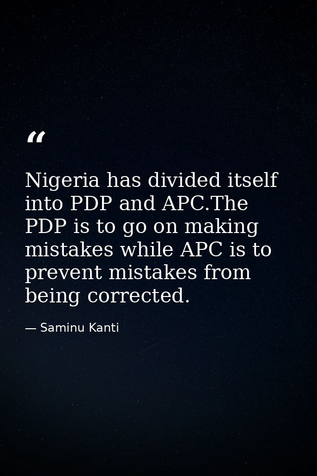 Nigeria has divided itself into PDP and APC.The PDP is to go on making mistakes while APC is to prevent mistakes from be — Saminu Kanti