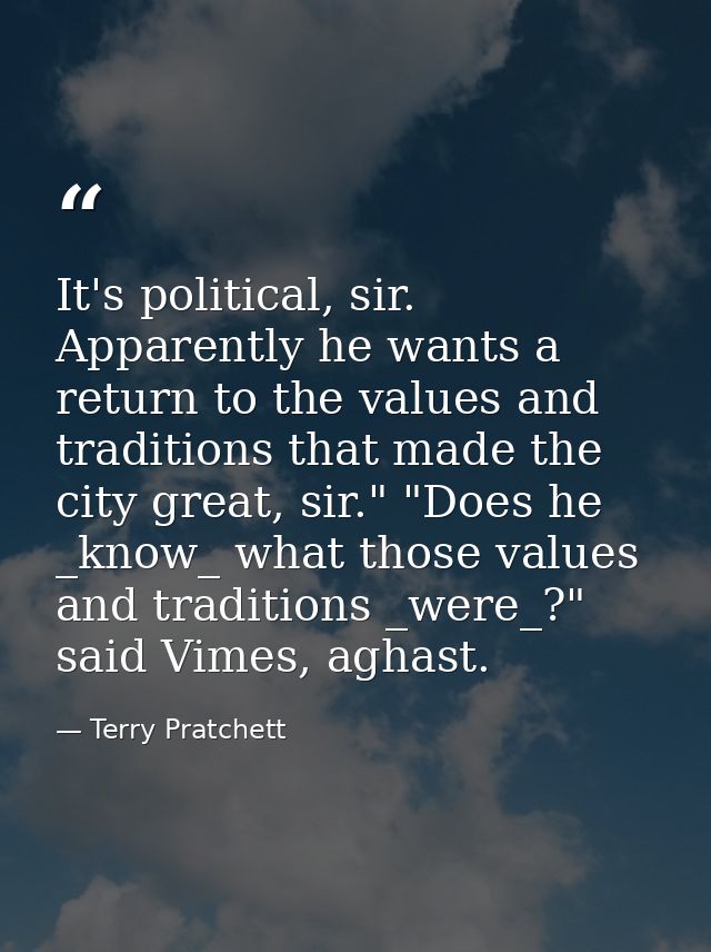 It's political, sir. Apparently he wants a return to the values and traditions that made the city great, sir." "Does he  — Terry Pratchett