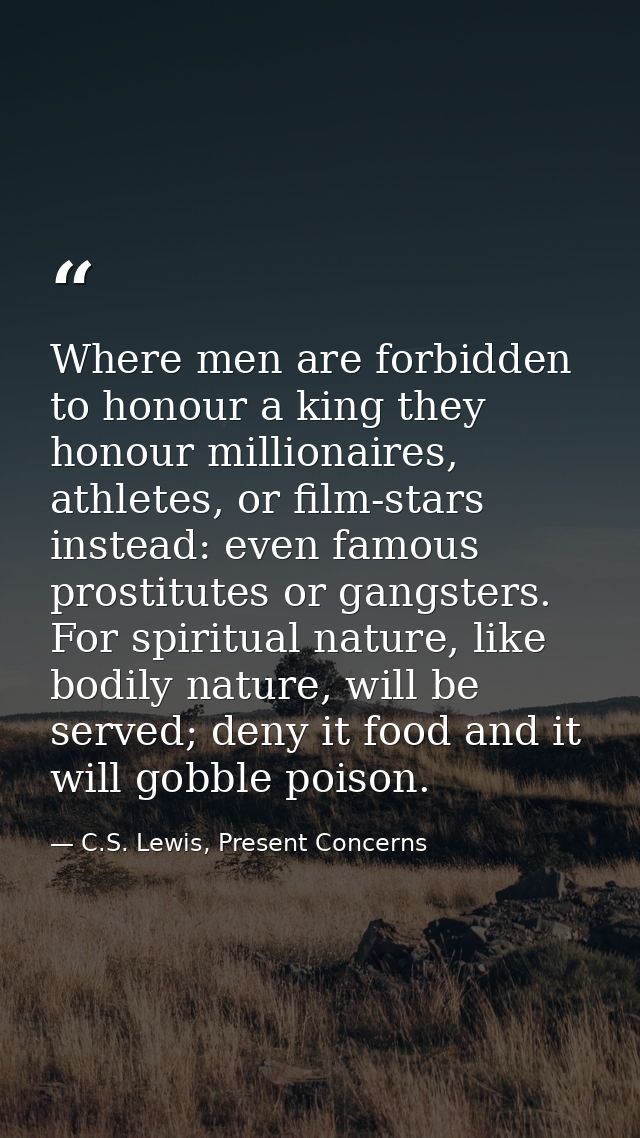 Where men are forbidden to honour a king they honour millionaires, athletes, or film-stars instead: even famous prostitu — C.S. Lewis, Present Concerns