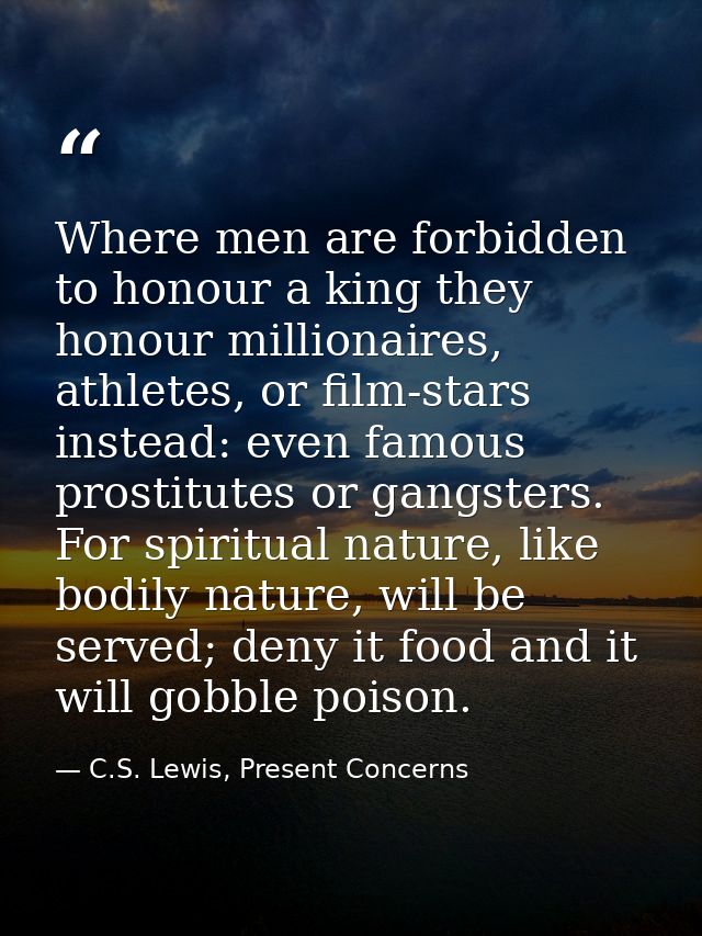 Where men are forbidden to honour a king they honour millionaires, athletes, or film-stars instead: even famous prostitu — C.S. Lewis, Present Concerns