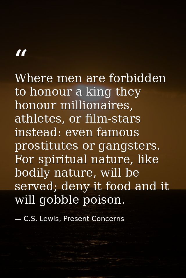 Where men are forbidden to honour a king they honour millionaires, athletes, or film-stars instead: even famous prostitu — C.S. Lewis, Present Concerns
