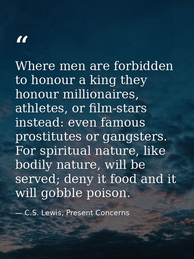 Where men are forbidden to honour a king they honour millionaires, athletes, or film-stars instead: even famous prostitu — C.S. Lewis, Present Concerns