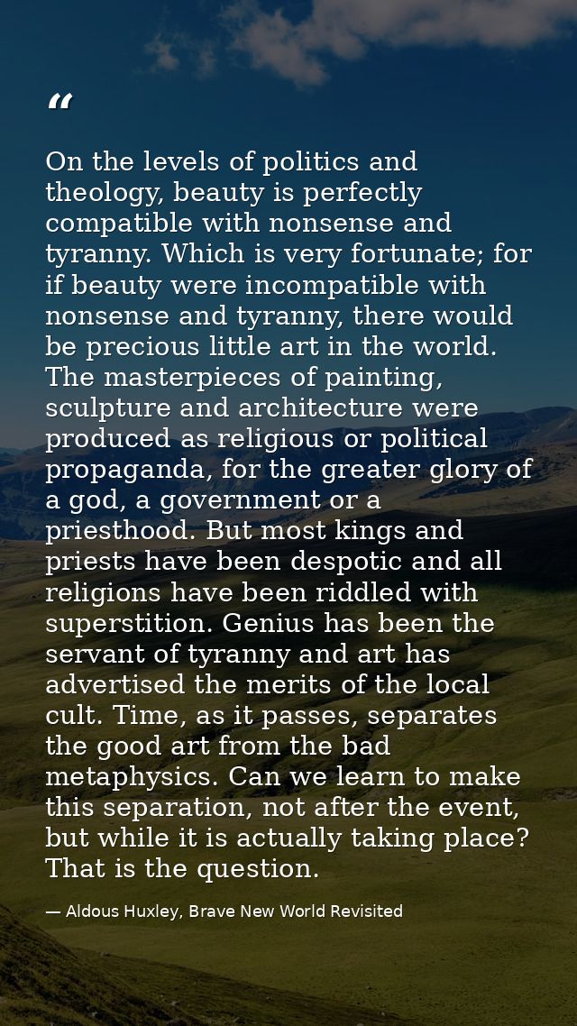 On the levels of politics and theology, beauty is perfectly compatible with nonsense and tyranny. Which is very fortunat — Aldous Huxley, Brave New World Revisited