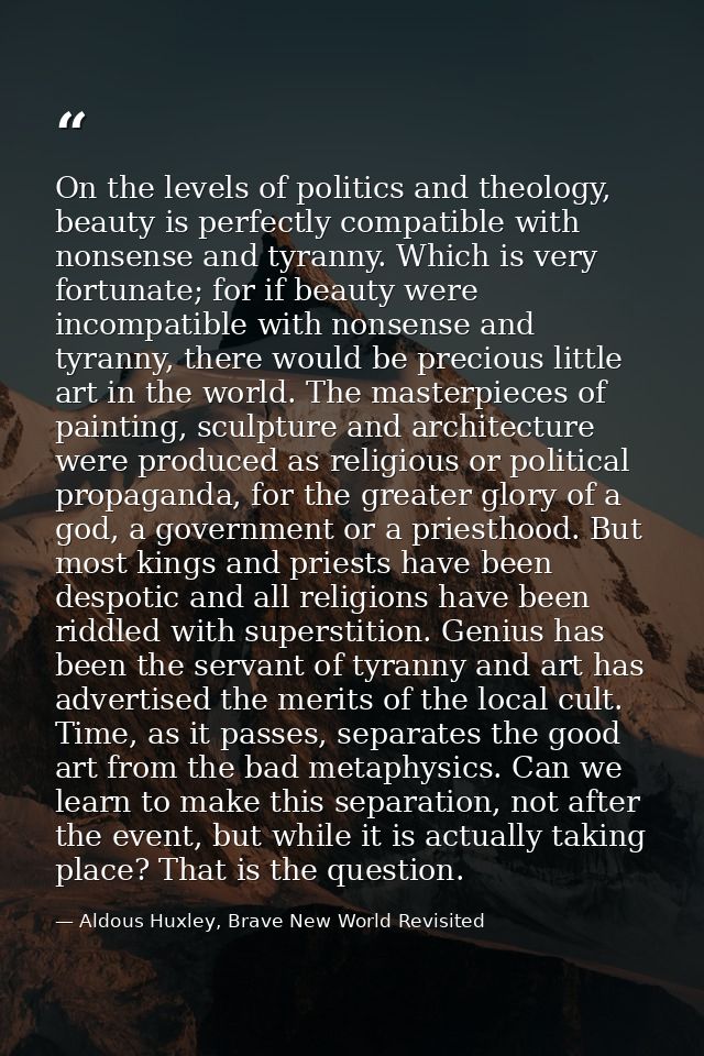 On the levels of politics and theology, beauty is perfectly compatible with nonsense and tyranny. Which is very fortunat — Aldous Huxley, Brave New World Revisited