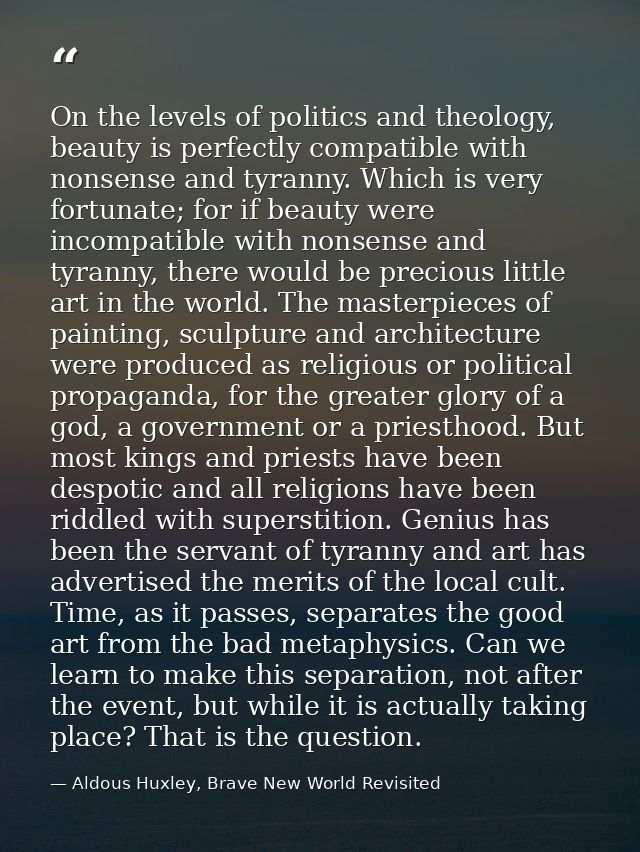 On the levels of politics and theology, beauty is perfectly compatible with nonsense and tyranny. Which is very fortunat — Aldous Huxley, Brave New World Revisited